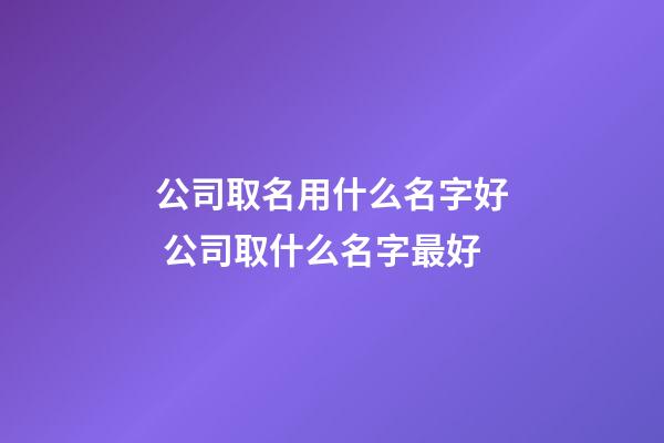 公司取名用什么名字好 公司取什么名字最好-第1张-公司起名-玄机派